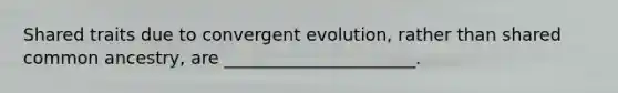 Shared traits due to convergent evolution, rather than shared common ancestry, are ______________________.