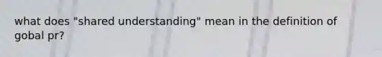 what does "shared understanding" mean in the definition of gobal pr?