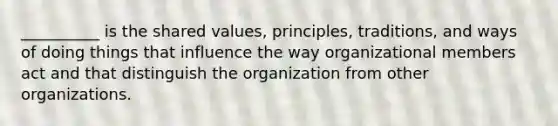 __________ is the shared values, principles, traditions, and ways of doing things that influence the way organizational members act and that distinguish the organization from other organizations.