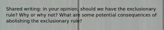 Shared writing: In your opinion, should we have the exclusionary rule? Why or why not? What are some potential consequences of abolishing the exclusionary rule?