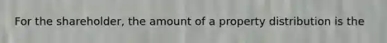 For the shareholder, the amount of a property distribution is the