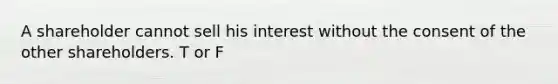 A shareholder cannot sell his interest without the consent of the other shareholders. T or F