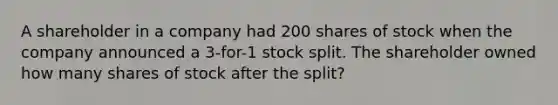 A shareholder in a company had 200 shares of stock when the company announced a 3-for-1 stock split. The shareholder owned how many shares of stock after the split?