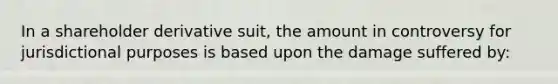 In a shareholder derivative suit, the amount in controversy for jurisdictional purposes is based upon the damage suffered by: