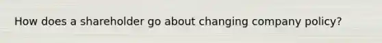 How does a shareholder go about changing company policy?