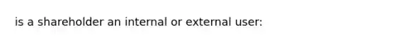 is a shareholder an internal or external user: