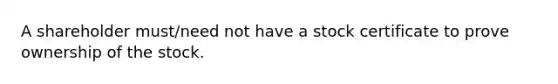 A shareholder must/need not have a stock certificate to prove ownership of the stock.