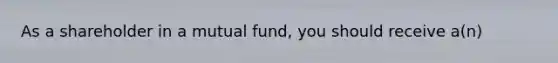 As a shareholder in a mutual fund, you should receive a(n)