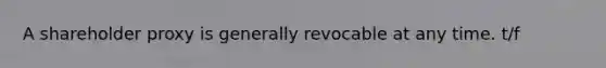 A shareholder proxy is generally revocable at any time. t/f