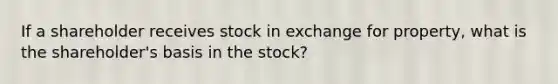 If a shareholder receives stock in exchange for property, what is the shareholder's basis in the stock?