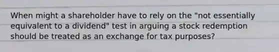 When might a shareholder have to rely on the "not essentially equivalent to a dividend" test in arguing a stock redemption should be treated as an exchange for tax purposes?