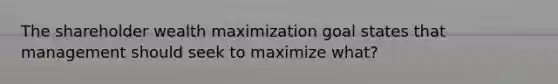 The shareholder wealth maximization goal states that management should seek to maximize what?