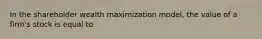 In the shareholder wealth maximization model, the value of a firm's stock is equal to