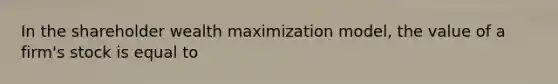 In the shareholder wealth maximization model, the value of a firm's stock is equal to