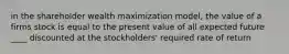 in the shareholder wealth maximization model, the value of a firms stock is equal to the present value of all expected future ____ discounted at the stockholders' required rate of return