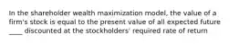 In the shareholder wealth maximization model, the value of a firm's stock is equal to the present value of all expected future ____ discounted at the stockholders' required rate of return