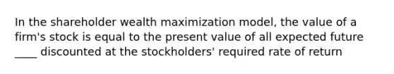 In the shareholder wealth maximization model, the value of a firm's stock is equal to the present value of all expected future ____ discounted at the stockholders' required rate of return