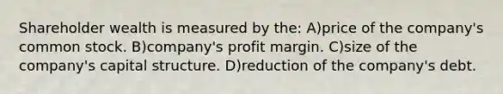 Shareholder wealth is measured by the: A)price of the company's common stock. B)company's profit margin. C)size of the company's capital structure. D)reduction of the company's debt.