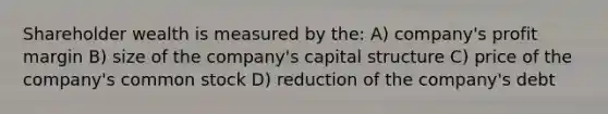 Shareholder wealth is measured by the: A) company's profit margin B) size of the company's capital structure C) price of the company's common stock D) reduction of the company's debt