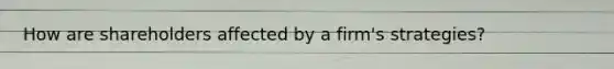 How are shareholders affected by a firm's strategies?