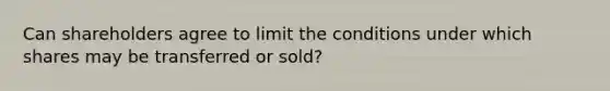 Can shareholders agree to limit the conditions under which shares may be transferred or sold?