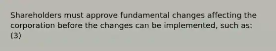 Shareholders must approve fundamental changes affecting the corporation before the changes can be implemented, such as: (3)