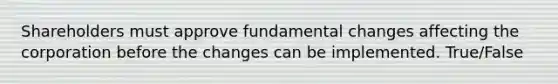 Shareholders must approve fundamental changes affecting the corporation before the changes can be implemented. True/False