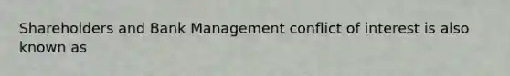 Shareholders and Bank Management conflict of interest is also known as