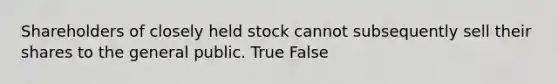 Shareholders of closely held stock cannot subsequently sell their shares to the general public. True False