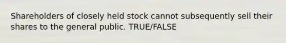 Shareholders of closely held stock cannot subsequently sell their shares to the general public. TRUE/FALSE