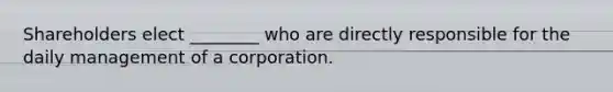 Shareholders elect ________ who are directly responsible for the daily management of a corporation.