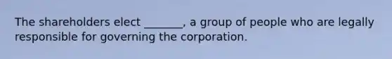 The shareholders elect _______, a group of people who are legally responsible for governing the corporation.