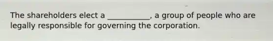 The shareholders elect a ___________, a group of people who are legally responsible for governing the corporation.