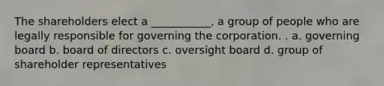 The shareholders elect a ___________, a group of people who are legally responsible for governing the corporation. . a. governing board b. board of directors c. oversight board d. group of shareholder representatives