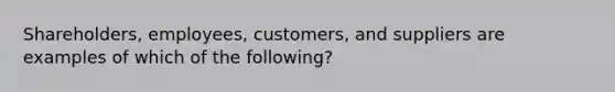 Shareholders, employees, customers, and suppliers are examples of which of the following?