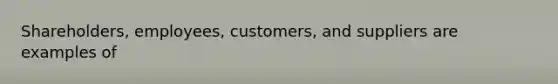 Shareholders, employees, customers, and suppliers are examples of