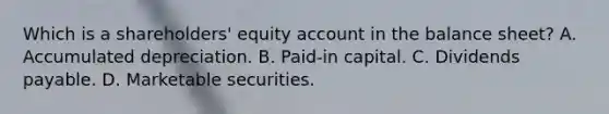 Which is a shareholders' equity account in the balance sheet? A. Accumulated depreciation. B. Paid-in capital. C. Dividends payable. D. Marketable securities.