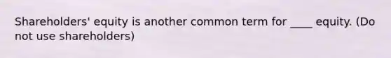 Shareholders' equity is another common term for ____ equity. (Do not use shareholders)