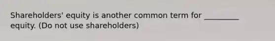 Shareholders' equity is another common term for _________ equity. (Do not use shareholders)