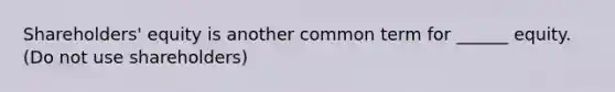 Shareholders' equity is another common term for ______ equity. (Do not use shareholders)