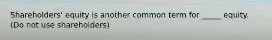 Shareholders' equity is another common term for _____ equity. (Do not use shareholders)