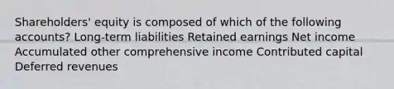 Shareholders' equity is composed of which of the following accounts? Long-term liabilities Retained earnings Net income Accumulated other comprehensive income Contributed capital Deferred revenues