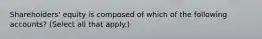 Shareholders' equity is composed of which of the following accounts? (Select all that apply.)
