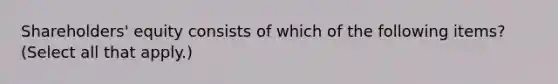 Shareholders' equity consists of which of the following items? (Select all that apply.)