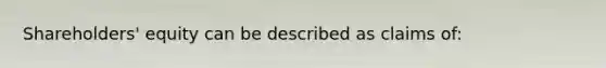 Shareholders' equity can be described as claims of: