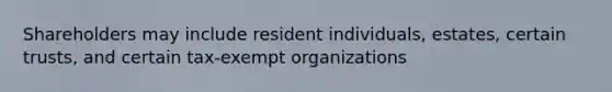 Shareholders may include resident individuals, estates, certain trusts, and certain tax-exempt organizations