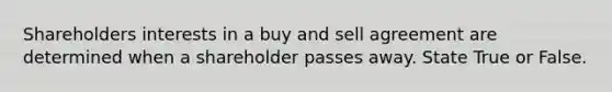 Shareholders interests in a buy and sell agreement are determined when a shareholder passes away. State True or False.