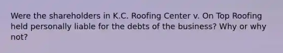 Were the shareholders in K.C. Roofing Center v. On Top Roofing held personally liable for the debts of the business? Why or why not?