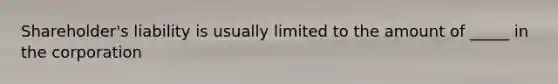 Shareholder's liability is usually limited to the amount of _____ in the corporation