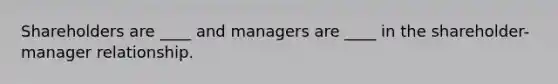 Shareholders are ____ and managers are ____ in the shareholder-manager relationship.